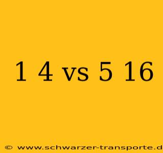 1 4 vs 5 16