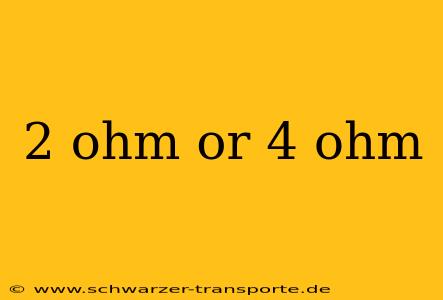 2 ohm or 4 ohm