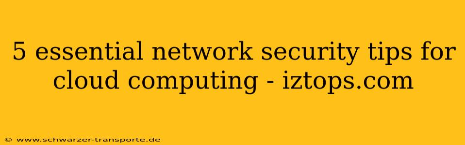 5 essential network security tips for cloud computing - iztops.com