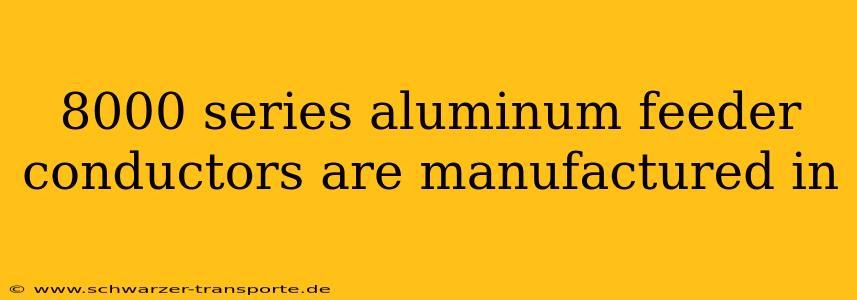 8000 series aluminum feeder conductors are manufactured in