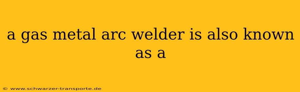 a gas metal arc welder is also known as a