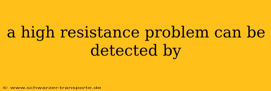 a high resistance problem can be detected by