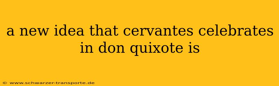 a new idea that cervantes celebrates in don quixote is