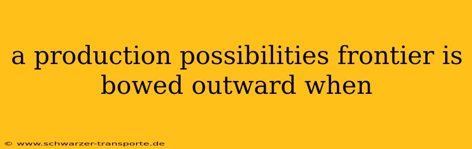 a production possibilities frontier is bowed outward when