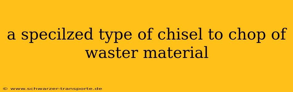 a specilzed type of chisel to chop of waster material