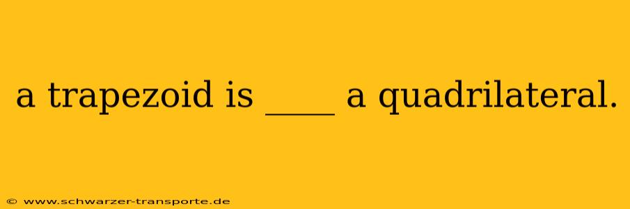 a trapezoid is ____ a quadrilateral.