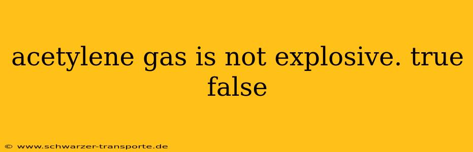 acetylene gas is not explosive. true false