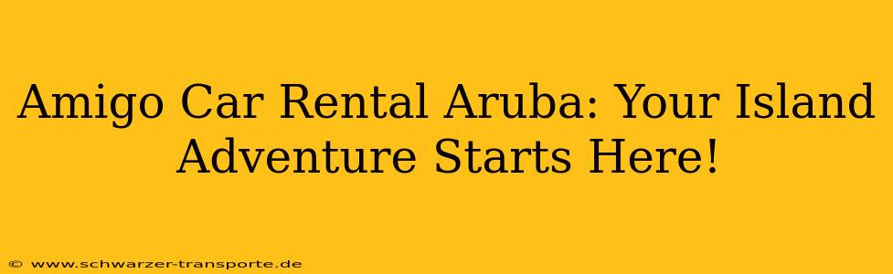 Amigo Car Rental Aruba: Your Island Adventure Starts Here!