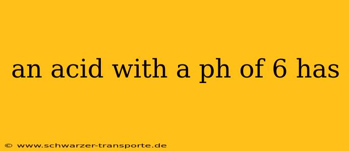 an acid with a ph of 6 has