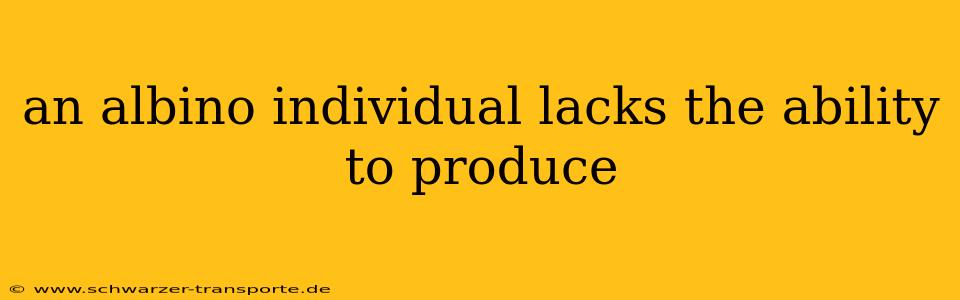 an albino individual lacks the ability to produce
