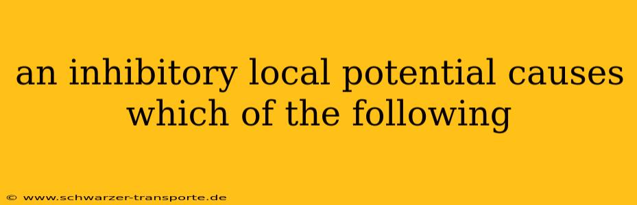 an inhibitory local potential causes which of the following