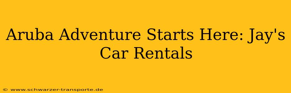 Aruba Adventure Starts Here: Jay's Car Rentals