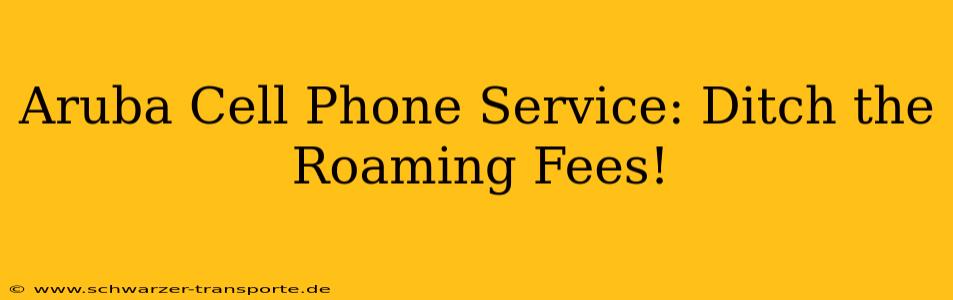 Aruba Cell Phone Service: Ditch the Roaming Fees!