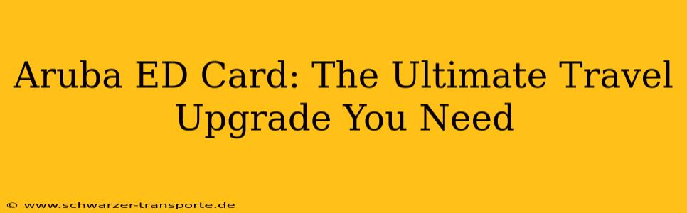 Aruba ED Card: The Ultimate Travel Upgrade You Need