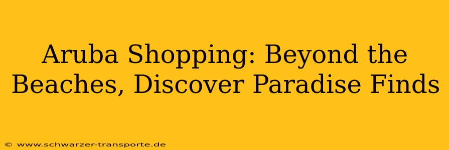 Aruba Shopping: Beyond the Beaches, Discover Paradise Finds