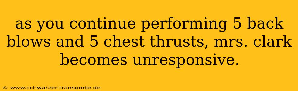as you continue performing 5 back blows and 5 chest thrusts, mrs. clark becomes unresponsive.