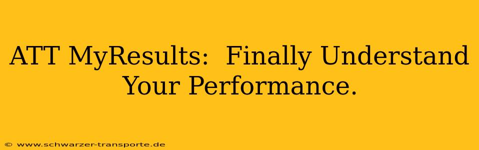 ATT MyResults:  Finally Understand Your Performance.