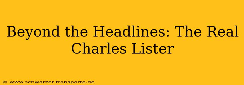 Beyond the Headlines: The Real Charles Lister