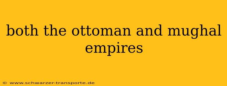 both the ottoman and mughal empires