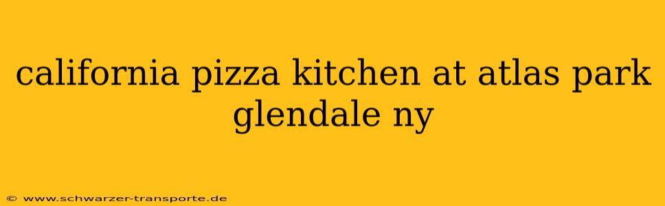 california pizza kitchen at atlas park glendale ny