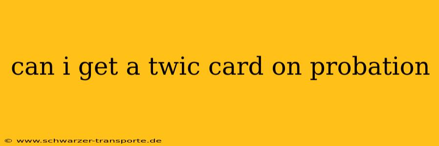 can i get a twic card on probation