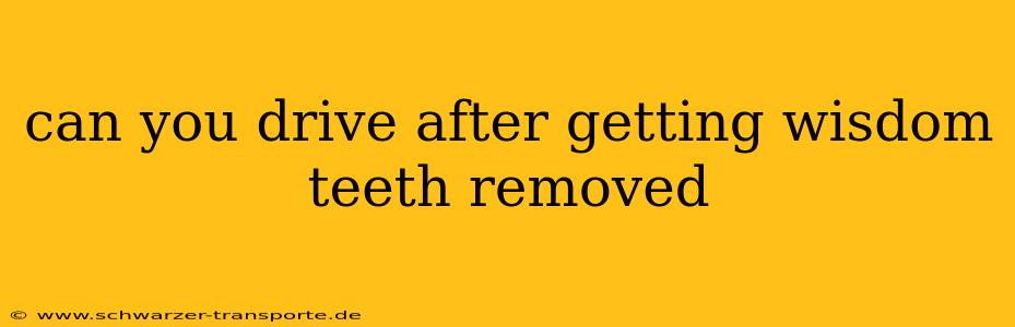 can you drive after getting wisdom teeth removed