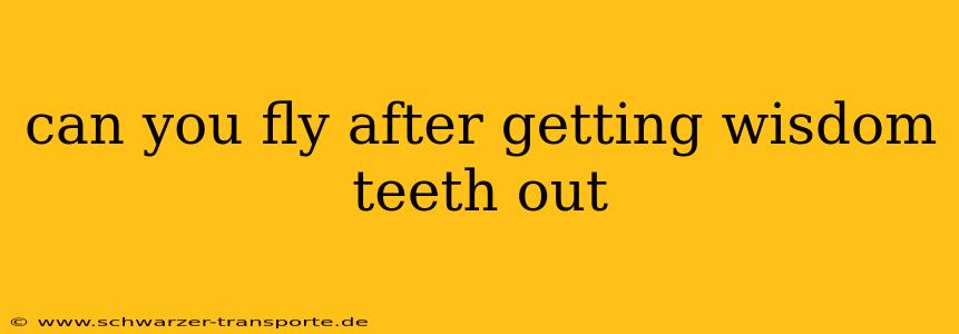 can you fly after getting wisdom teeth out