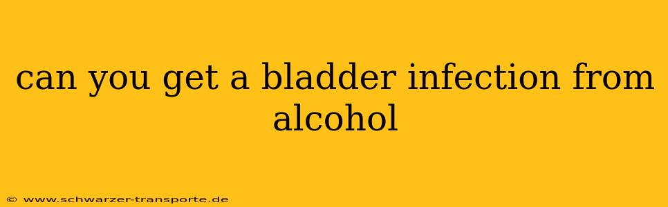 can you get a bladder infection from alcohol