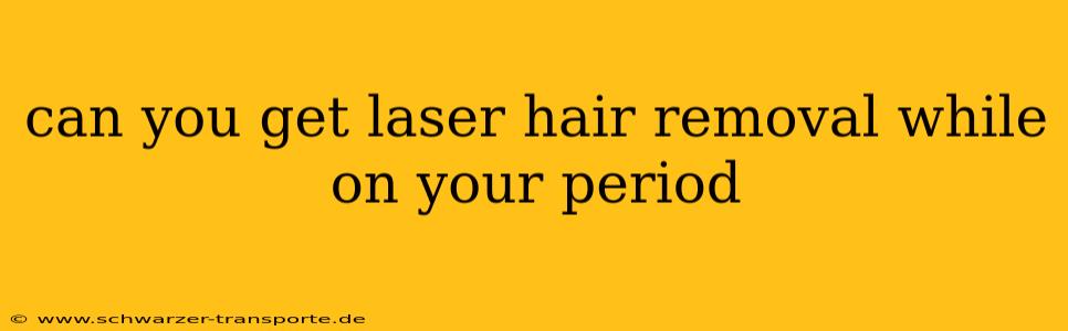 can you get laser hair removal while on your period