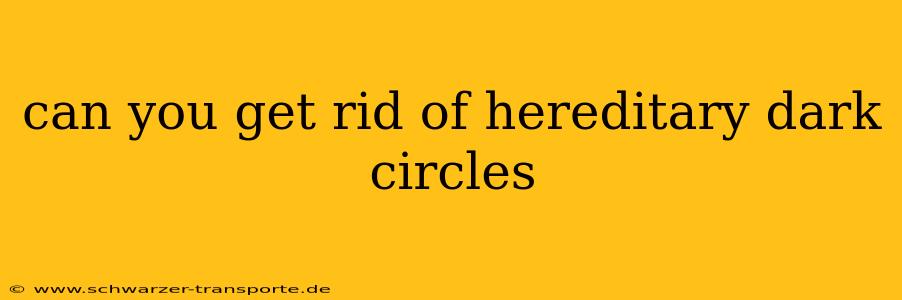 can you get rid of hereditary dark circles