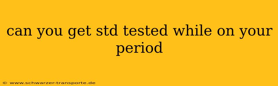 can you get std tested while on your period