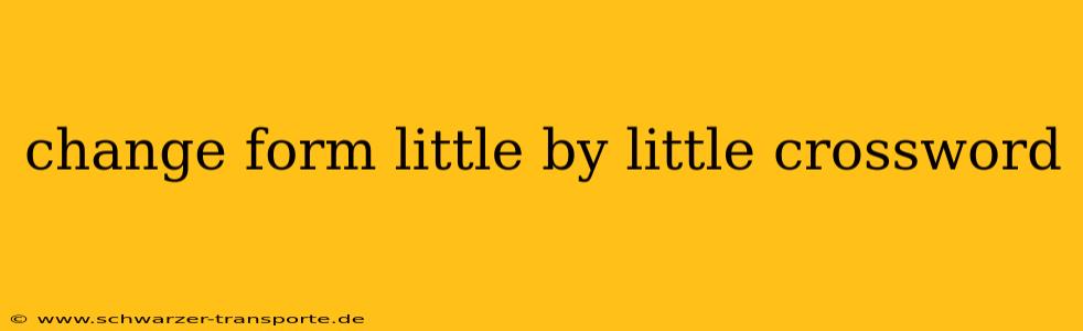 change form little by little crossword