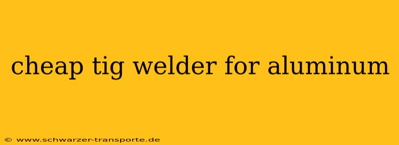 cheap tig welder for aluminum