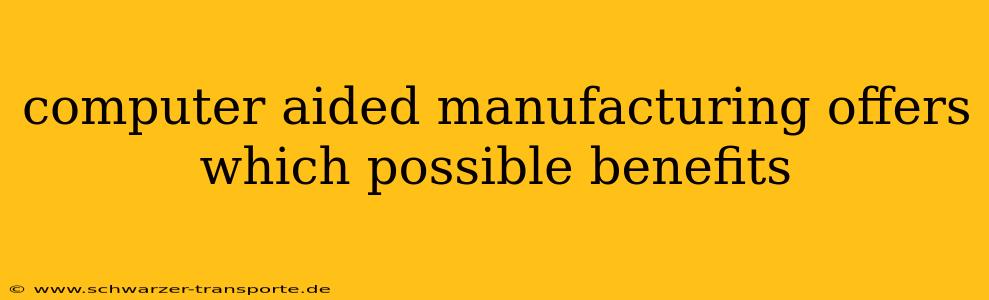 computer aided manufacturing offers which possible benefits