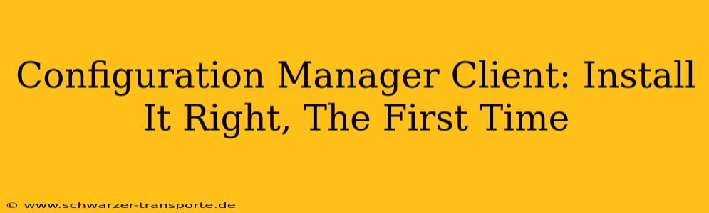 Configuration Manager Client: Install It Right, The First Time