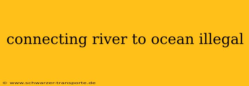 connecting river to ocean illegal