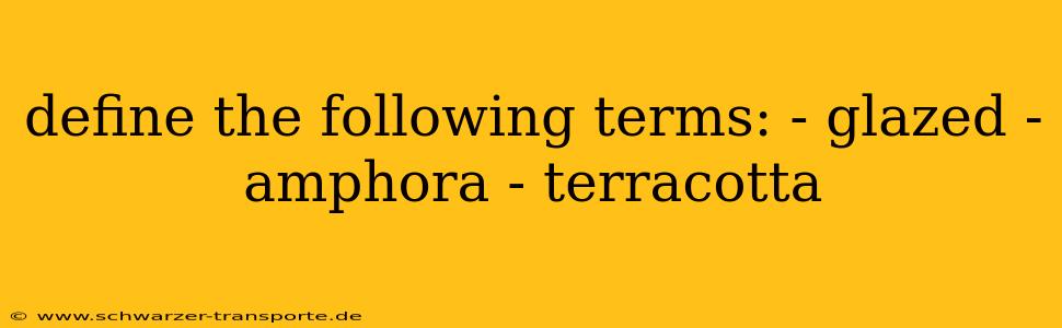 define the following terms: - glazed - amphora - terracotta