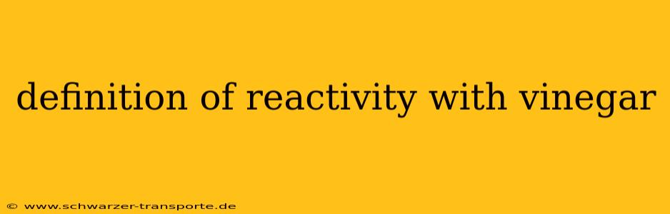 definition of reactivity with vinegar