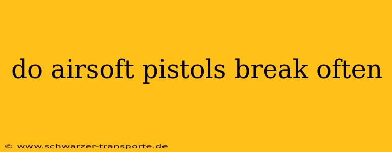 do airsoft pistols break often