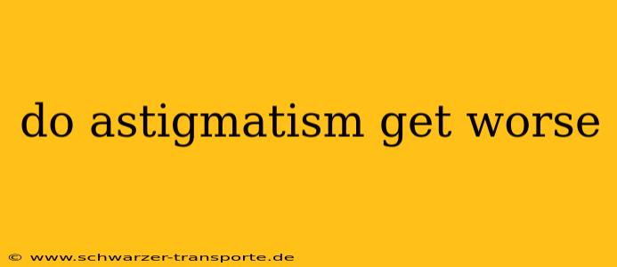 do astigmatism get worse