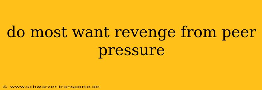do most want revenge from peer pressure