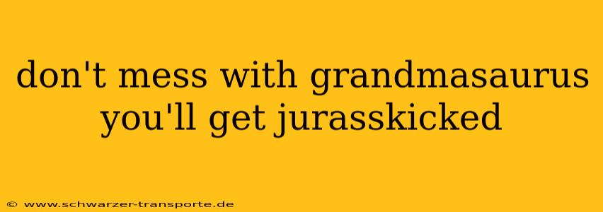 don't mess with grandmasaurus you'll get jurasskicked