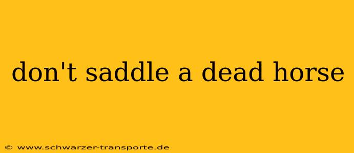 don't saddle a dead horse