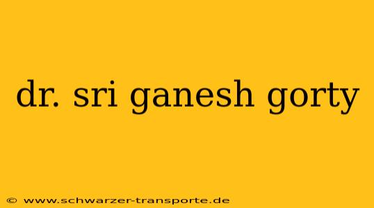 dr. sri ganesh gorty