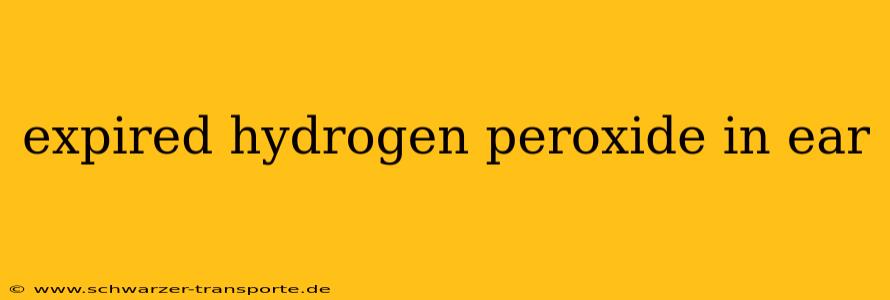 expired hydrogen peroxide in ear