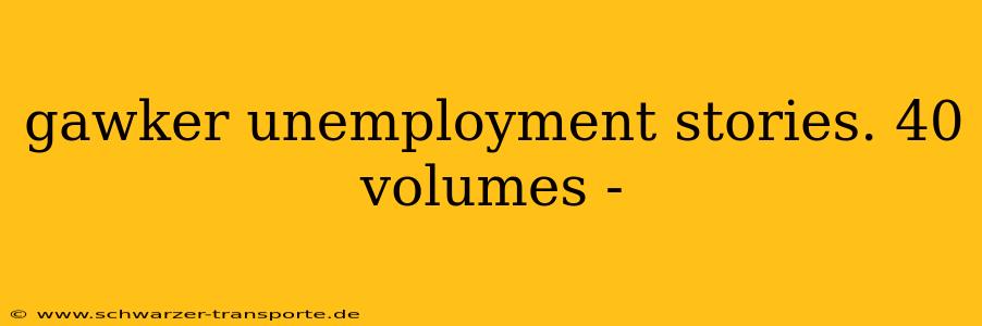 gawker unemployment stories. 40 volumes -