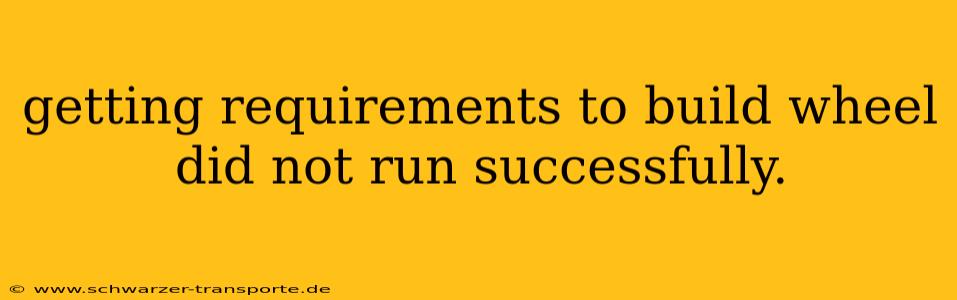 getting requirements to build wheel did not run successfully.