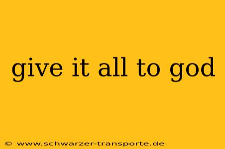 give it all to god