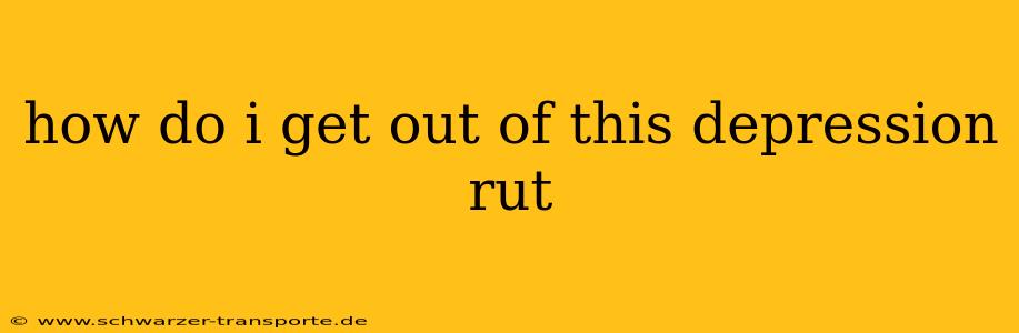 how do i get out of this depression rut