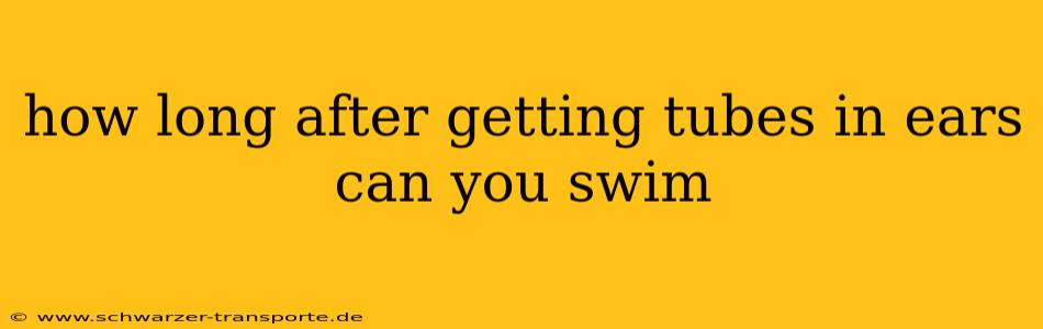 how long after getting tubes in ears can you swim